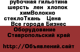 рубочная гильотина шерсть, лен, хлопок, химВолокно, стеклоТкань › Цена ­ 100 - Все города Бизнес » Оборудование   . Ставропольский край